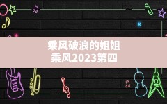 乘风破浪的姐姐,乘风2023第四季免费播放第五期