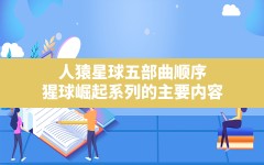 人猿星球五部曲顺序,猩球崛起系列的主要内容