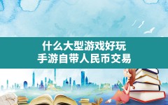 什么大型游戏好玩,手游自带人民币交易