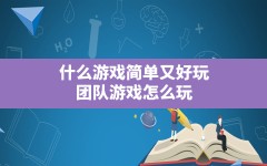 什么游戏简单又好玩,团队游戏怎么玩