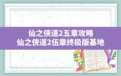 仙之侠道2五章攻略(仙之侠道2伍章终极版基地)