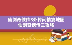 仙剑奇侠传3外传问情篇地图,仙剑奇侠传三攻略