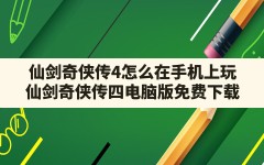 仙剑奇侠传4怎么在手机上玩,仙剑奇侠传四电脑版免费下载