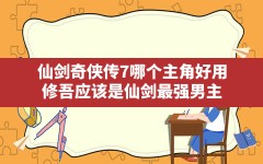 仙剑奇侠传7哪个主角好用,修吾应该是仙剑最强男主