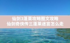 仙剑3蓬莱攻略图文攻略,仙剑奇侠传三蓬莱迷宫怎么走