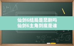 仙剑6结局是悲剧吗,仙剑6主角到底是谁