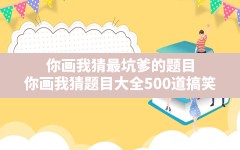 你画我猜最坑爹的题目,你画我猜题目大全500道搞笑