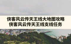 侠客风云传天王线大地图攻略(侠客风云传天王线支线任务)