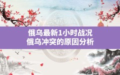 俄乌最新1小时战况,俄乌冲突的原因分析