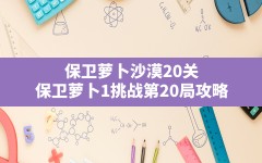 保卫萝卜沙漠20关,保卫萝卜1挑战第20局攻略