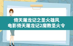 倚天屠龙记之圣火雄风,电影倚天屠龙记2魔教圣火令