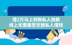 借2万马上到账私人放款(线上无需面签空放私人借钱)