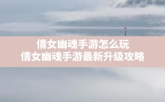 倩女幽魂手游怎么玩,倩女幽魂手游最新升级攻略