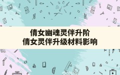 倩女幽魂灵伴升阶(倩女灵伴升级材料影响)