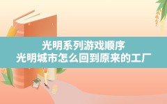 光明系列游戏顺序,光明城市怎么回到原来的工厂