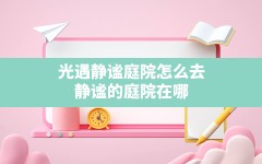 光遇静谧庭院怎么去,静谧的庭院在哪