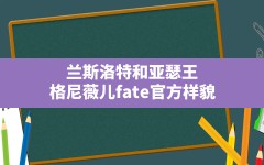 兰斯洛特和亚瑟王,格尼薇儿fate官方样貌