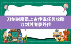 刀剑封魔录上古传说任务攻略(刀剑封魔录外传:上古传说攻略秘籍)