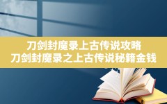 刀剑封魔录上古传说攻略,刀剑封魔录之上古传说秘籍金钱