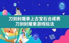 刀剑封魔录上古宝石合成表,刀剑封魔录游戏玩法