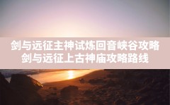 剑与远征主神试炼回音峡谷攻略(剑与远征上古神庙攻略路线)