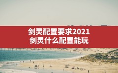 剑灵配置要求2021,剑灵什么配置能玩