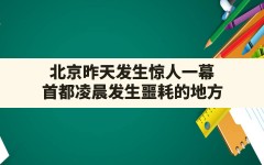 北京昨天发生惊人一幕,首都凌晨发生噩耗的地方