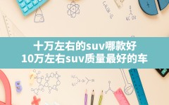 十万左右的suv哪款好,10万左右suv质量最好的车