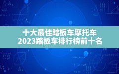 十大最佳踏板车摩托车,2023踏板车排行榜前十名