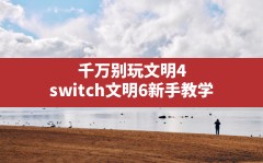 千万别玩文明4,switch文明6新手教学