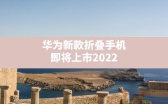 华为新款折叠手机即将上市2022,华为折叠手机国外售价