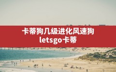 卡蒂狗几级进化风速狗,letsgo卡蒂狗几级进化风速狗