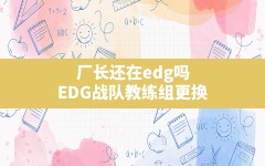 厂长还在edg吗,EDG战队教练组更换