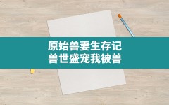 原始兽妻生存记,兽世盛宠我被兽人团宠的日子小说