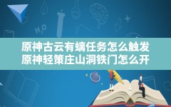 原神古云有螭任务怎么触发,原神轻策庄山洞铁门怎么开