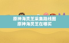 原神海灵芝采集路线图,原神海灵芝在哪买