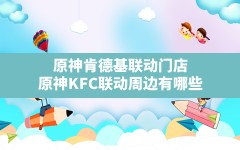 原神肯德基联动门店,原神KFC联动周边有哪些