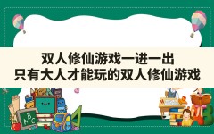 双人修仙游戏一进一出(只有大人才能玩的双人修仙游戏)