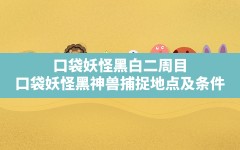 口袋妖怪黑白二周目,口袋妖怪黑神兽捕捉地点及条件