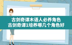 古剑奇谭木语人必养角色,古剑奇谭1培养哪几个角色好