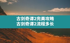 古剑奇谭2完美攻略(古剑奇谭2流程多长)