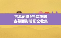 古墓丽影9完整攻略,古墓丽影暗影全收集