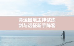 命运困境主神试炼(剑与远征新手阵容)