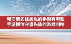 和守望先锋类似的手游有哪些,手游模仿守望先锋的游戏叫啥