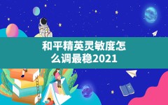 和平精英灵敏度怎么调最稳2021(和平精英最稳灵敏度设置方法)