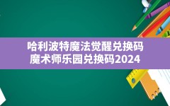 哈利波特魔法觉醒兑换码(魔术师乐园兑换码2024)