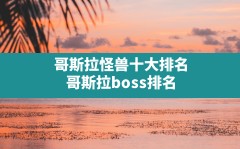 哥斯拉怪兽十大排名,哥斯拉boss排名