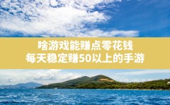 啥游戏能赚点零花钱,每天稳定赚50以上的手游