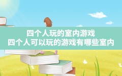 四个人玩的室内游戏,四个人可以玩的游戏有哪些,室内