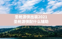 圣枪游侠出装2021(圣枪游侠配什么辅助)